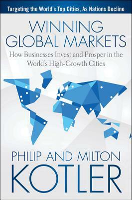 Winning Global Markets: How Businesses Invest and Prosper in the World's High-Growth Cities by Philip Kotler, Milton Kotler