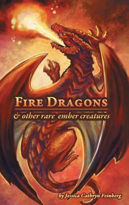 Fire Dragons & Other Rare Ember Creatures: A Field Guide by Jessica Feinberg