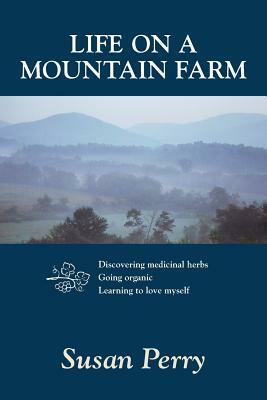 Life on a Mountain Farm: Discovering Medicinal Herbs, Going Organic, Learning to Love Myself by Susan Perry