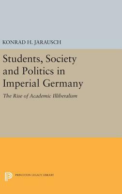 Students, Society and Politics in Imperial Germany: The Rise of Academic Illiberalism by Konrad H. Jarausch