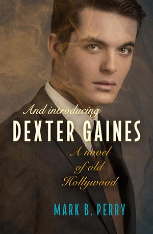 And Introducing Dexter Gaines: A Novel of Old Hollywood by MARK B. PERRY