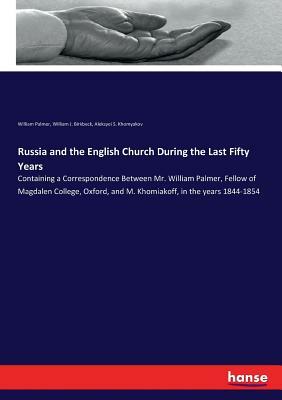 Russia and the English Church During the Last Fifty Years: Containing a Correspondence Between Mr. William Palmer, Fellow of Magdalen College, Oxford, by William Palmer, William J. Birkbeck, Aleksyei S. Khomyakov