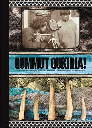 Qummut Qukiria!: Art, Culture, and Sovereignty Across Inuit Nunaat and Sápmi : Mobilizing the Circumpolar North by Heather L. Igloliorte, Anna Hudson, Jan-Erik Lundström