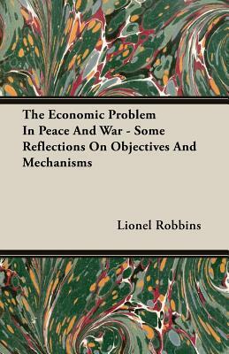 The Economic Problem in Peace and War - Some Reflections on Objectives and Mechanisms by Lionel Robbins