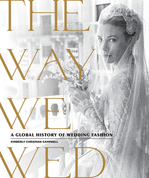 The Way We Wed: A Global History of Wedding Fashion by Kimberly Chrisman-Campbell