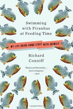 Swimming with Piranhas at Feeding Time: My Life Doing Dumb Stuff with Animals by Richard Conniff