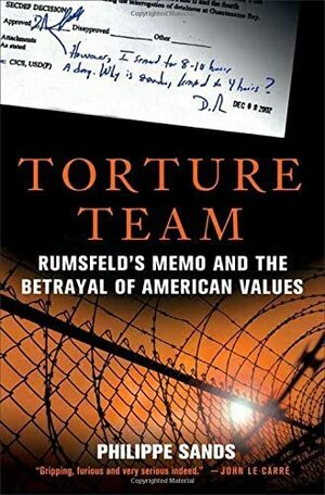 Torture Team: Rumsfeld's Memo and the Betrayal of American Values by Philippe Sands