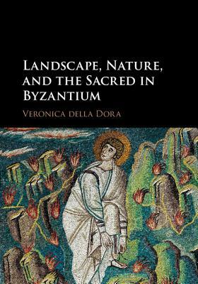 Landscape, Nature, and the Sacred in Byzantium by Veronica Della Dora