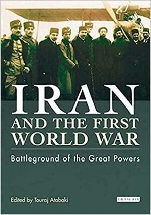 Iran and the First World War: Battleground of the Great Powers by Touraj Atabaki