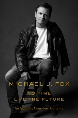 No Time Like the Future: An Optimist Considers Mortality by Michael J. Fox