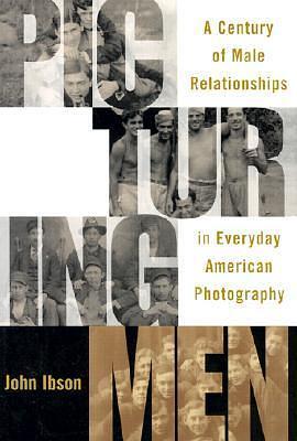 Picturing Men: A Century of Male Relationships in Everyday American Photography by John Ibson