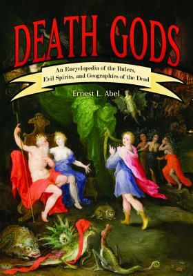 Death Gods: An Encyclopedia of the Rulers, Evil Spirits, and Geographies of the Dead by Ernest L. Abel