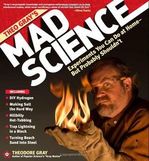 Theo Gray's Mad Science: Experiments You Can Do at Home - But Probably Shouldn't by Theodore Gray