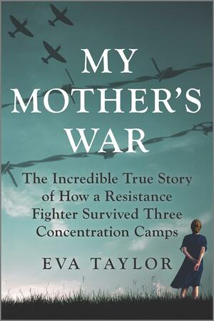 My Mother's War: The Incredible True Story of How a Resistance Fighter Survived Three Concentration Camps by Eva Taylor, Eva Taylor