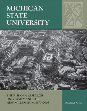 Michigan State University: The Rise of a Research University and the New Millennium, 1970-2005 by Douglas A. Noverr