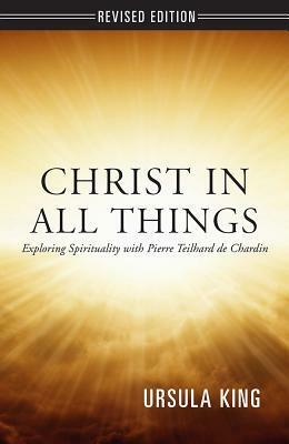 Christ in All Things: Exploring Spirituality with Pierre Teilhard de Chardin by Ursula King