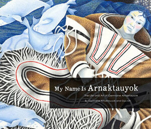 My Name Is Arnaktauyok: The Life and Art of Germaine Arnaktauyok by Gyu Oh, Germaine Arnaktauyok