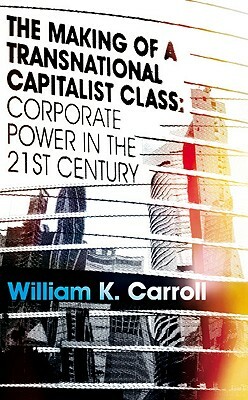 The Making of a Transnational Capitalist Class: Corporate Power in the 21st Century by William K. Carroll