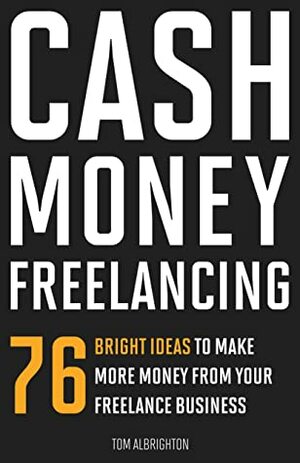 Cash Money Freelancing: 76 bright ideas to make more money from your freelance business by Tom Albrighton