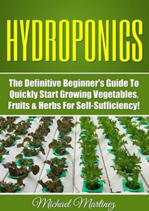 Hydroponics: The Definitive Beginner's Guide to Quickly Start Growing Vegetables, Fruits, & Herbs for Self-Sufficiency! (Gardening, Organic Gardening, Homesteading, Horticulture, Aquaculture) by Michael Martinez