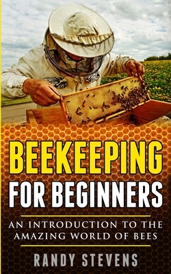 Beekeeping for beginners: An Introduction To The Amazing World Of Bees by Randy Stevens