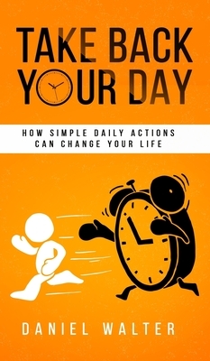 Take Back Your Day: How Simple Daily Actions Can Change Your Life by Daniel Walter