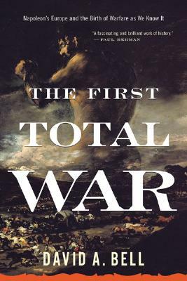 The First Total War: Napoleon's Europe and the Birth of Warfare as We Know It by David A. Bell