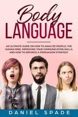 Body Language: an Ultimate Guide on How to Analyze People, the Human Mind, Improving your Communication Skills and How to Enforce a P by Daniel Spade