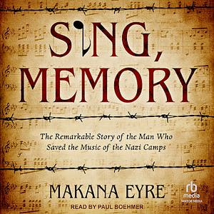 Sing, Memory: The Remarkable Story of the Man Who Saved the Music of the Nazi Camps by Makana Eyre