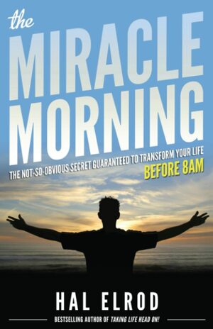 The Miracle Morning: The Not-So-Obvious Secret Guaranteed to Transform Your Life (Before 8AM) by Hal Elrod