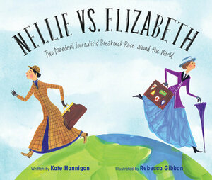 Nellie vs. Elizabeth: Two Daredevil Journalists' Breakneck Race Around the World by Kate Hannigan