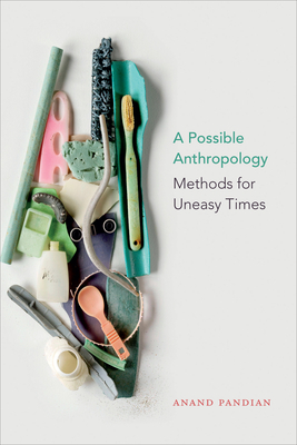 A Possible Anthropology: Methods for Uneasy Times by Anand Pandian