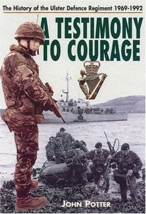 Testimony to Courage: The History of the Ulster Defence Regiment 1969-1992 by John Potter