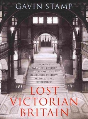 Lost Victorian Britain: How the Twentieth Century Destroyed the Nineteenth Century's Architectural Masterpieces by Gavin Stamp