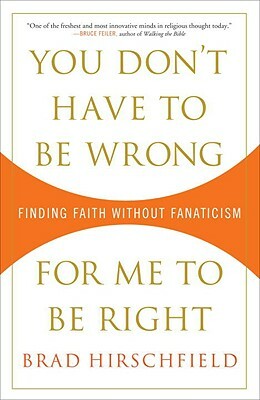 You Don't Have to Be Wrong for Me to Be Right: Finding Faith Without Fanaticism by Brad Hirschfield
