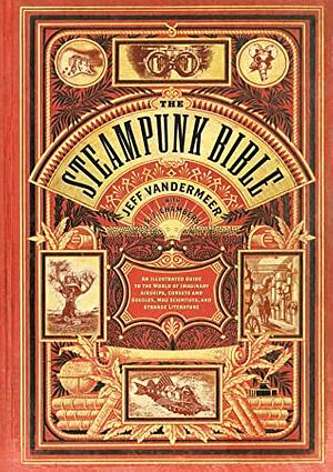 The Steampunk Bible: An Illustrated Guide to the World of Imaginary Airships, Corsets and Goggles, Mad Scientists, and Strange Literature by Jeff VanderMeer
