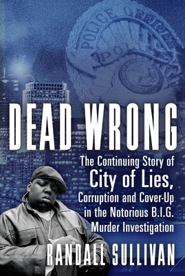 Dead Wrong: The Continuing Story of City of Lies, Corruption and Cover-Up in the Notorious Big Murder Investigation by Randall Sullivan