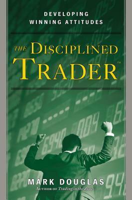 The Disciplined Trader: Developing Winning Attitudes by Mark Douglas
