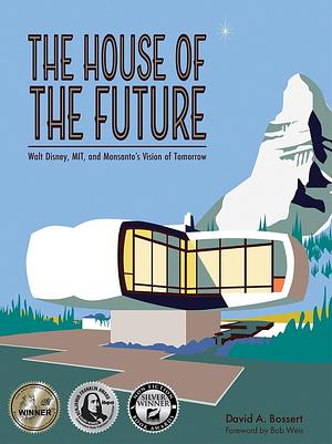 The House of the Future: Walt Disney, Mit, and Monsanto's Vision of Tomorrow by David A. Bossert