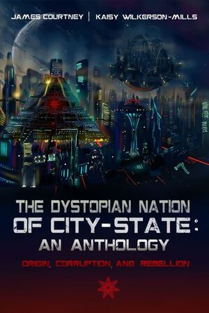 The Dystopian Nation of City-State: An Anthology - Origin, Corruption, and Rebellion by Kaisy Wilkerson-Mills, James Courtney