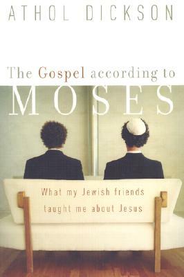 The Gospel According to Moses: What My Jewish Friends Taught Me about Jesus by Athol Dickson