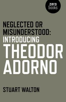 Neglected or Misunderstood: Introducing Theodor Adorno by Stuart Walton