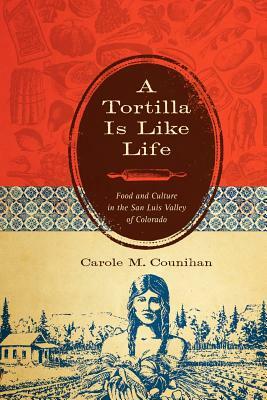 A Tortilla Is Like Life: Food and Culture in the San Luis Valley of Colorado by Carole M. Counihan