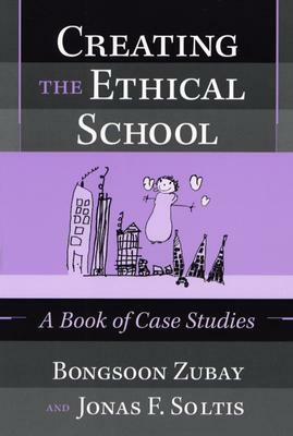 Creating the Ethical School: A Book of Case Studies by Jonas F. Soltis, Bongsoon Zubay