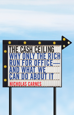 The Cash Ceiling: Why Only the Rich Run for Office--And What We Can Do about It by Nicholas Carnes