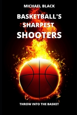Basketball's Sharpest Shooters: Throw Into the Basket by Michael Black