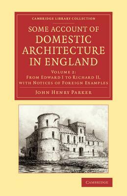 Some Account of Domestic Architecture in England: From Edward I to Richard II, with Notices of Foreign Examples, and Numerous Illustrations of Existin by John Henry Parker