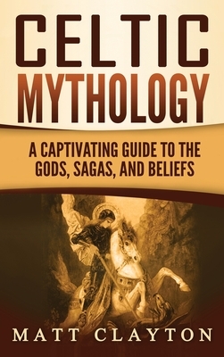 Celtic Mythology: A Captivating Guide to the Gods, Sagas and Beliefs by Matt Clayton