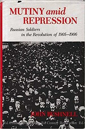 Mutiny Amid Repression: Russian Soldiers in the Revolution of 1905-1906 by John Bushnell