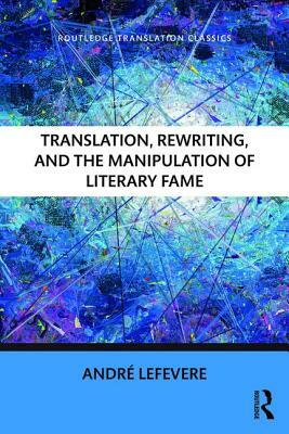 Translation, Rewriting, and the Manipulation of Literary Fame by Andre Lefevere